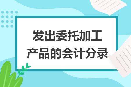 发出委托加工产品的会计分录 发出委托加工产品的会计分录