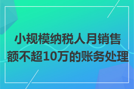 小规模纳税人月销售额不超10万的账务处理