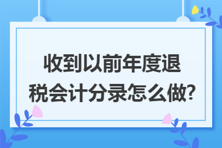 收到以前年度退税会计分录怎么做? 收到以前年度退税会计分录怎么做?