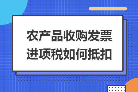 农产品收购发票进项税如何抵扣 农产品收购发票进项税如何抵扣