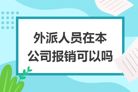 外派人员在本公司报销可以吗 外派人员在本公司报销可以吗