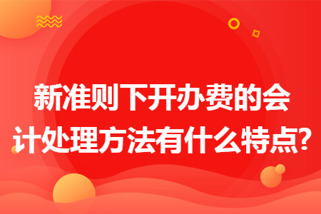 新准则下开办费的会计处理方法有什么特点? 新准则下开办费的会计处理方法有什么特点?