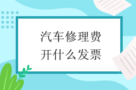 汽车修理费开什么发票 汽车修理费开什么发票