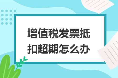 增值税发票抵扣超期怎么办