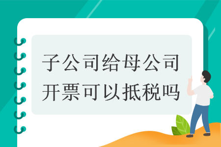 子公司给母公司开票可以抵税吗 子公司给母公司开票可以抵税吗