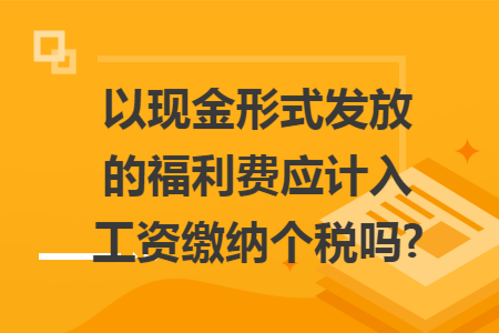 以现金形式发放的福利费应计入工资缴纳个税吗?