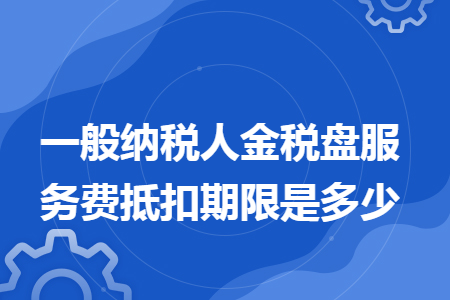 一般纳税人金税盘服务费抵扣期限是多少
