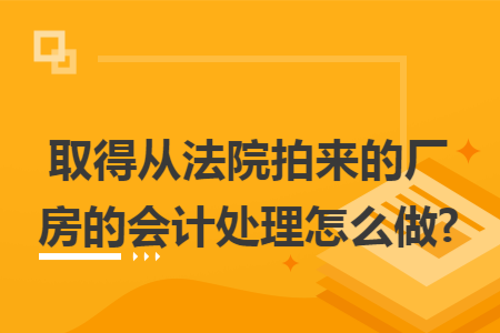 取得从法院拍来的厂房的会计处理怎么做? 取得从法院拍来的厂房的会计处理怎么做?
