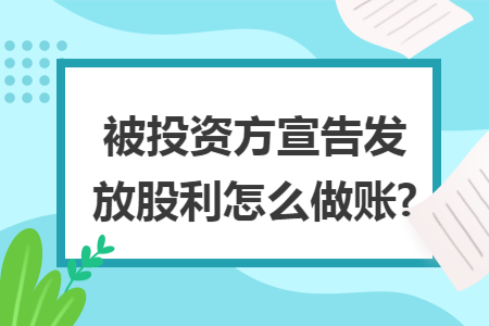 被投资方宣告发放股利怎么做账? 被投资方宣告发放股利怎么做账?
