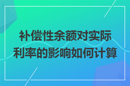 补偿性余额对实际利率的影响如何计算 补偿性余额对实际利率的影响如何计算