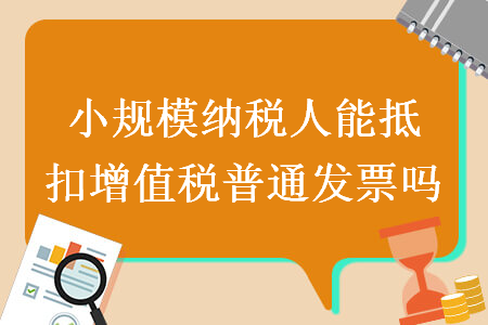 小规模纳税人能抵扣增值税普通发票吗 小规模纳税人能抵扣增值税普通发票吗