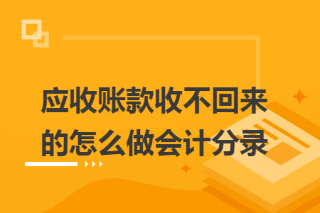 应收账款收不回来的怎么做会计分录 应收账款收不回来的怎么做会计分录