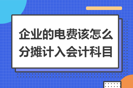 企业的电费该怎么分摊计入会计科目
