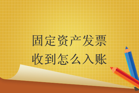 固定资产发票收到怎么入账 固定资产发票收到怎么入账