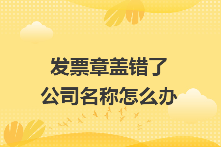 发票章盖错了公司名称怎么办