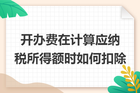 开办费在计算应纳税所得额时如何扣除