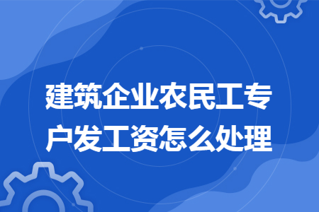 建筑企业农民工专户发工资怎么处理