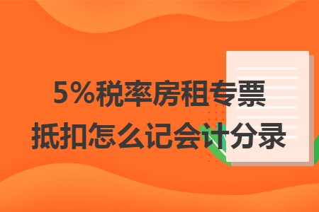 5%税率房租专票抵扣怎么记会计分录