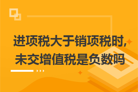进项税大于销项税时,未交增值税是负数吗 进项税大于销项税时,未交增值税是负数吗