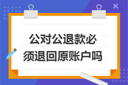 公对公退款必须退回原账户吗