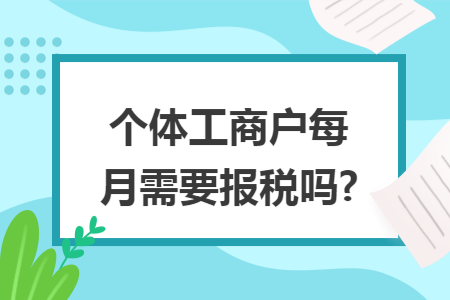 个体工商户每月需要报税吗?