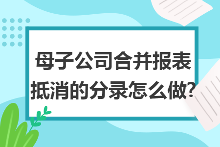 母子公司合并报表抵消的分录怎么做?