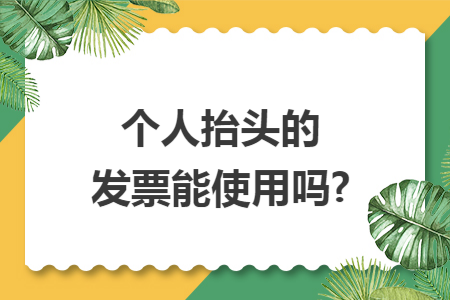 个人抬头的发票能使用吗? 个人抬头的发票能使用吗?