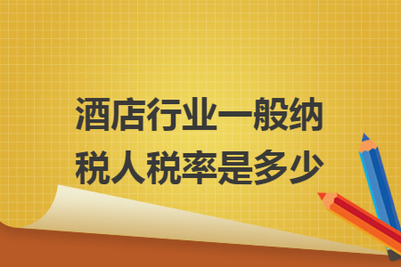 酒店行业一般纳税人税率是多少 酒店行业一般纳税人税率是多少
