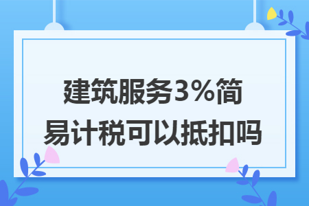 建筑服务3%简易计税可以抵扣吗