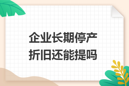 企业长期停产折旧还能提吗 企业长期停产折旧还能提吗