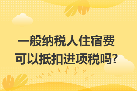 一般纳税人住宿费可以抵扣进项税吗?