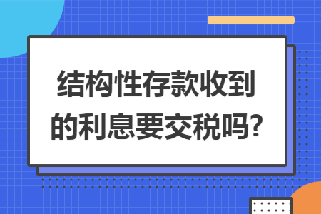 结构性存款收到的利息要交税吗? 结构性存款收到的利息要交税吗?