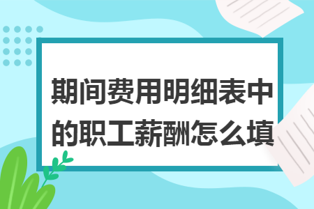 期间费用明细表中的职工薪酬怎么填