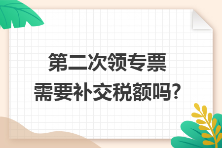 第二次领专票需要补交税额吗?