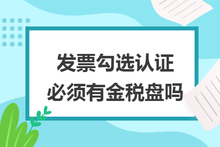 发票勾选认证必须有金税盘吗