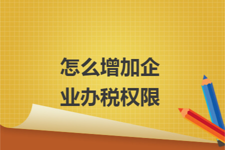 怎么增加企业办税权限 怎么增加企业办税权限