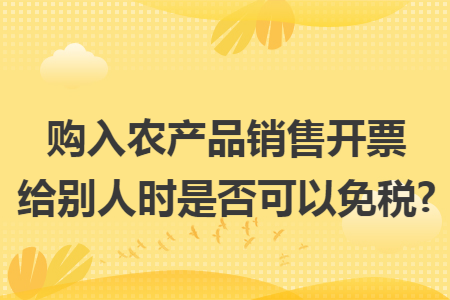 购入农产品销售开票给别人时是否可以免税?