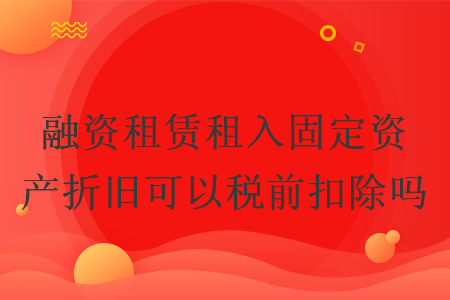融资租赁租入固定资产折旧可以税前扣除吗 融资租赁租入固定资产折旧可以税前扣除吗