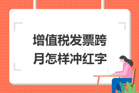 增值税发票跨月怎样冲红字 增值税发票跨月怎样冲红字