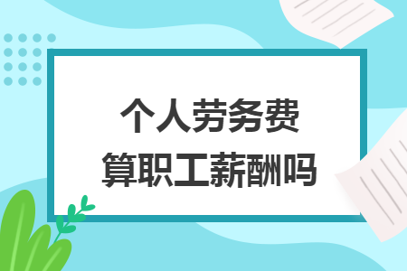 个人劳务费算职工薪酬吗 个人劳务费算职工薪酬吗