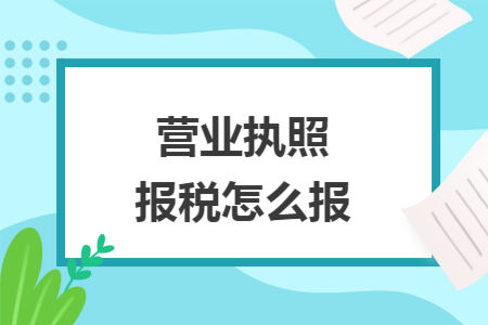 营业执照报税怎么报 营业执照报税怎么报