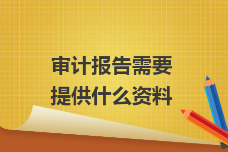 审计报告需要提供什么资料 审计报告需要提供什么资料