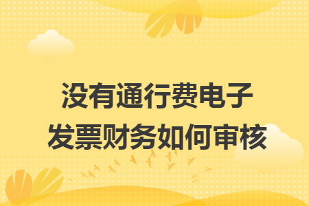 没有通行费电子发票财务如何审核 没有通行费电子发票财务如何审核