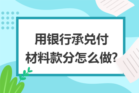 用银行承兑付材料款分怎么做? 用银行承兑付材料款分怎么做?
