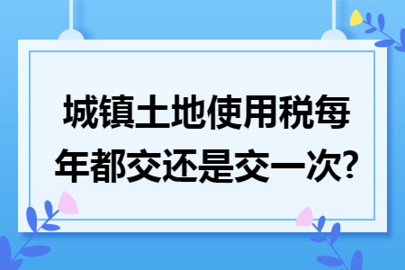城镇土地使用税每年都交还是交一次?