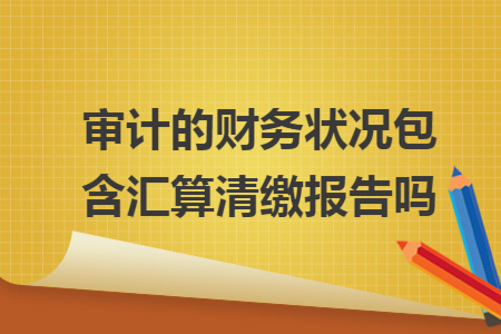 审计的财务状况包含汇算清缴报告吗
