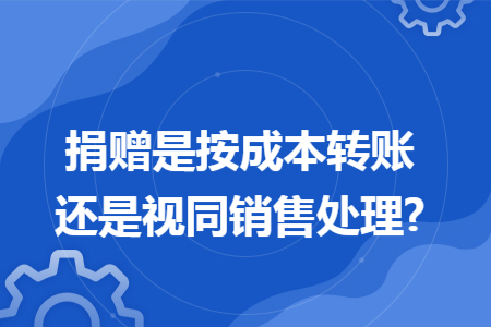 捐赠是按成本转账还是视同销售处理?