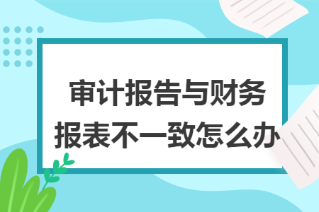审计报告与财务报表不一致怎么办