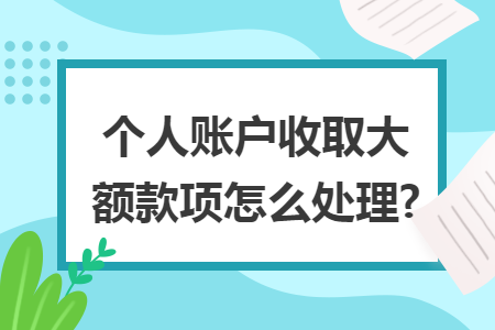 个人账户收取大额款项怎么处理? 个人账户收取大额款项怎么处理?