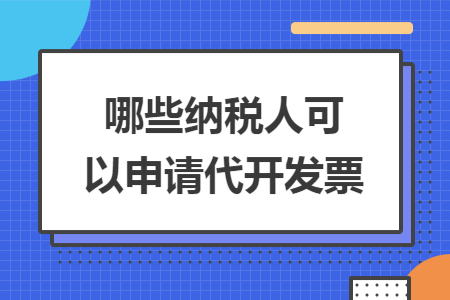 哪些纳税人可以申请代开发票